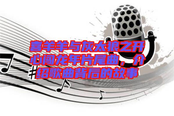 喜羊羊與灰太狼之開心闖龍年片尾曲，介紹歌曲背后的故事