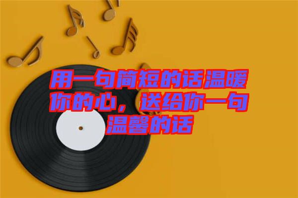 用一句簡(jiǎn)短的話溫暖你的心，送給你一句溫馨的話