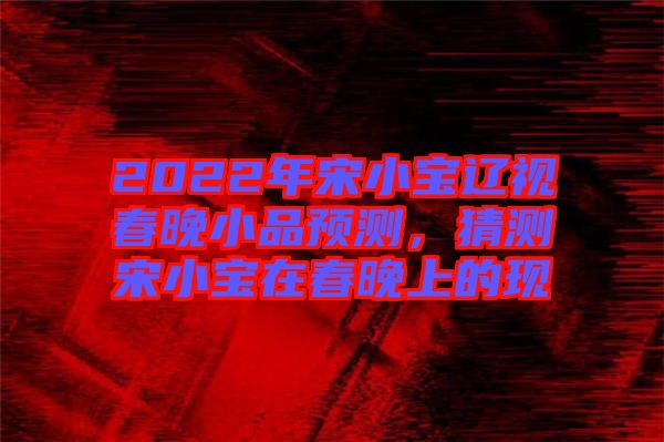 2022年宋小寶遼視春晚小品預(yù)測(cè)，猜測(cè)宋小寶在春晚上的現(xiàn)