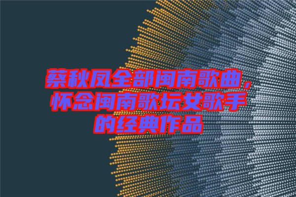 蔡秋鳳全部閩南歌曲，懷念閩南歌壇女歌手的經(jīng)典作品