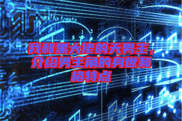 我和黑大佬的天男主，介紹男主角的身世和格特點