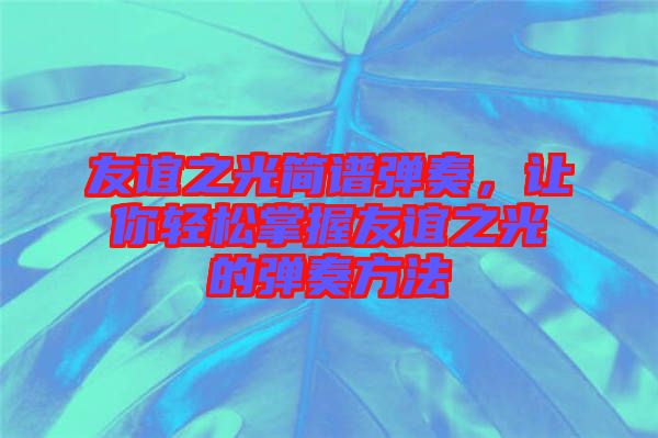 友誼之光簡譜彈奏，讓你輕松掌握友誼之光的彈奏方法