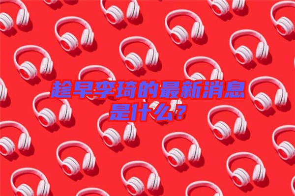 趁早李琦的最新消息是什么？