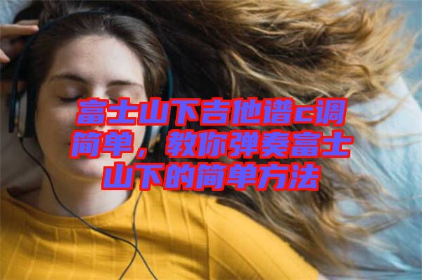 富士山下吉他譜c調簡單，教你彈奏富士山下的簡單方法