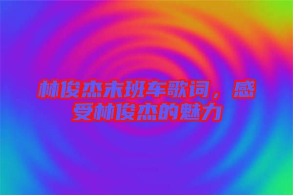 林俊杰末班車(chē)歌詞，感受林俊杰的魅力