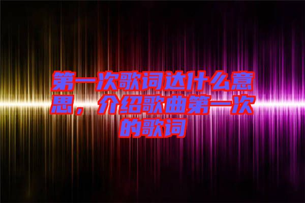 第一次歌詞達什么意思，介紹歌曲第一次的歌詞