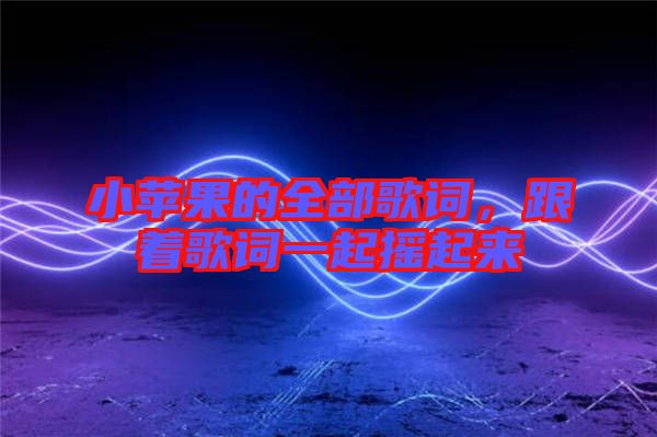 小蘋果的全部歌詞，跟著歌詞一起搖起來(lái)