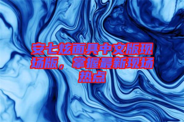 安七炫面具中文版現(xiàn)場版，掌握最新現(xiàn)場熱點