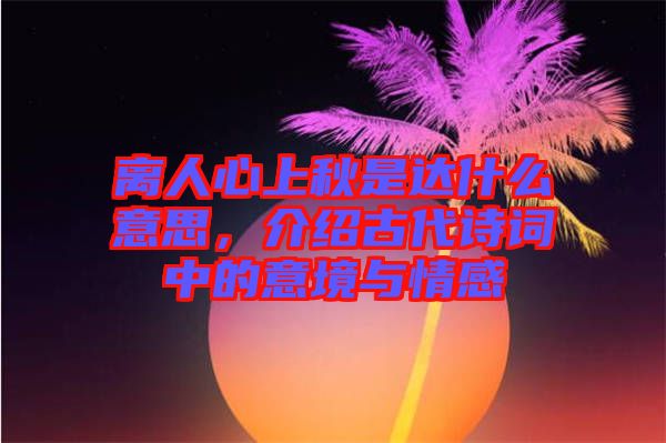 離人心上秋是達(dá)什么意思，介紹古代詩詞中的意境與情感