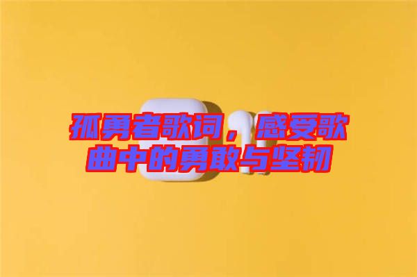 孤勇者歌詞，感受歌曲中的勇敢與堅韌