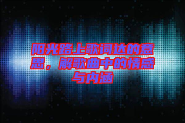 陽光路上歌詞達的意思，解歌曲中的情感與內涵