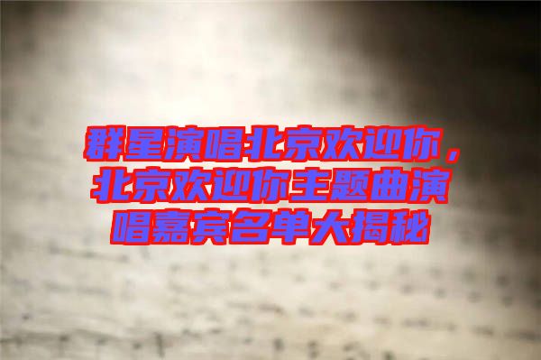 群星演唱北京歡迎你，北京歡迎你主題曲演唱嘉賓名單大揭秘