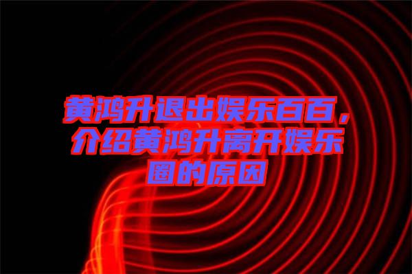 黃鴻升退出娛樂百百，介紹黃鴻升離開娛樂圈的原因