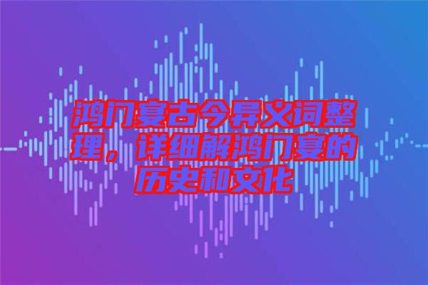 鴻門宴古今異義詞整理，詳細(xì)解鴻門宴的歷史和文化