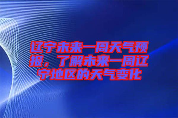 遼寧未來一周天氣預(yù)報(bào)，了解未來一周遼寧地區(qū)的天氣變化