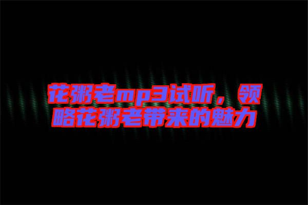 花粥老mp3試聽(tīng)，領(lǐng)略花粥老帶來(lái)的魅力