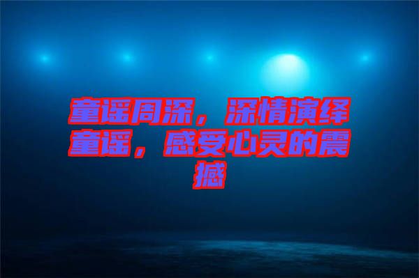 童謠周深，深情演繹童謠，感受心靈的震撼