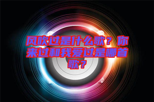 風(fēng)吹過(guò)是什么歌？你來(lái)過(guò)和我愛(ài)過(guò)是哪首歌？