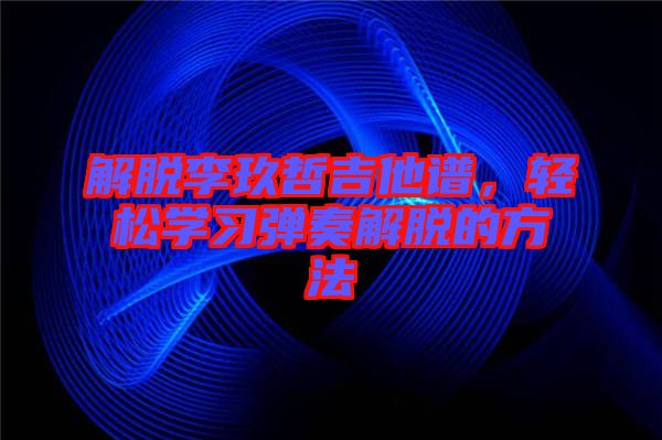解脫李玖哲吉他譜，輕松學(xué)習(xí)彈奏解脫的方法