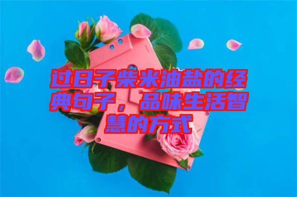 過日子柴米油鹽的經(jīng)典句子，品味生活智慧的方式