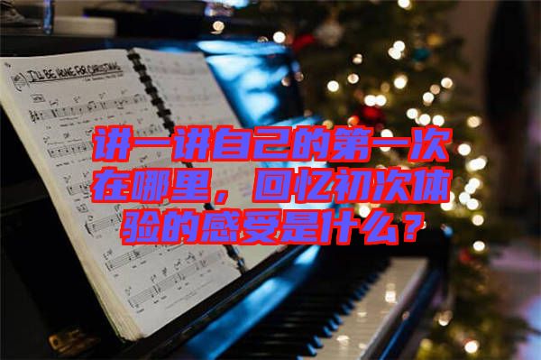 講一講自己的第一次在哪里，回憶初次體驗(yàn)的感受是什么？