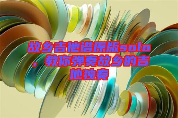 故鄉(xiāng)吉他譜原版solo，教你彈奏故鄉(xiāng)的吉他獨(dú)奏