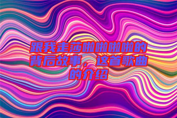 跟我走莎啦啦啦啦的背后故事，這首歌曲的介紹