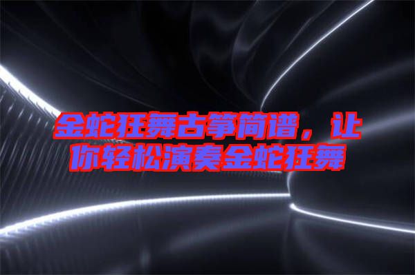 金蛇狂舞古箏簡譜，讓你輕松演奏金蛇狂舞