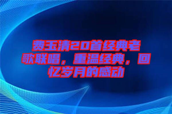 費(fèi)玉清20首經(jīng)典老歌聯(lián)唱，重溫經(jīng)典，回憶歲月的感動
