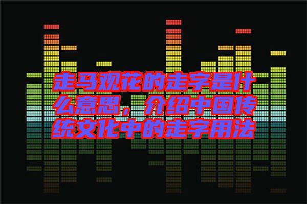 走馬觀花的走字是什么意思，介紹中國(guó)傳統(tǒng)文化中的走字用法