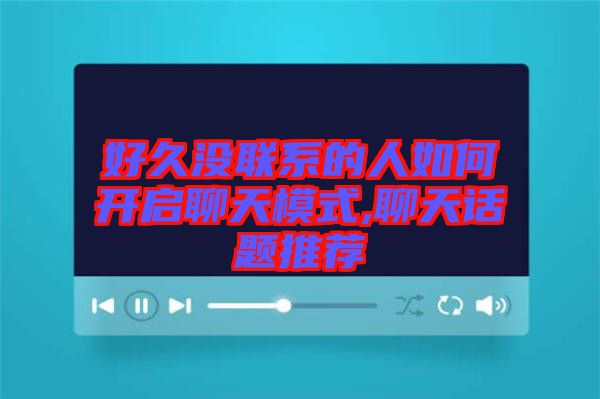 好久沒(méi)聯(lián)系的人如何開啟聊天模式,聊天話題推薦