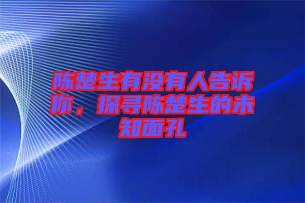 陳楚生有沒有人告訴你，探尋陳楚生的未知面孔
