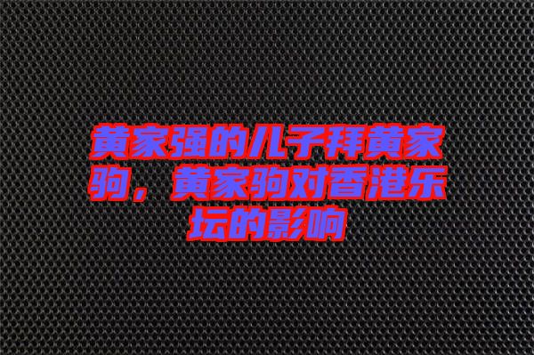 黃家強的兒子拜黃家駒，黃家駒對香港樂壇的影響
