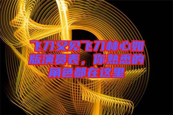 飛刀又見飛刀林心如版演員表，你熟悉的角色都在這里