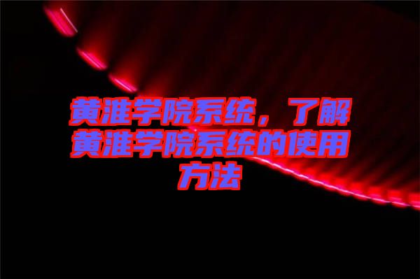 黃淮學(xué)院系統(tǒng)，了解黃淮學(xué)院系統(tǒng)的使用方法