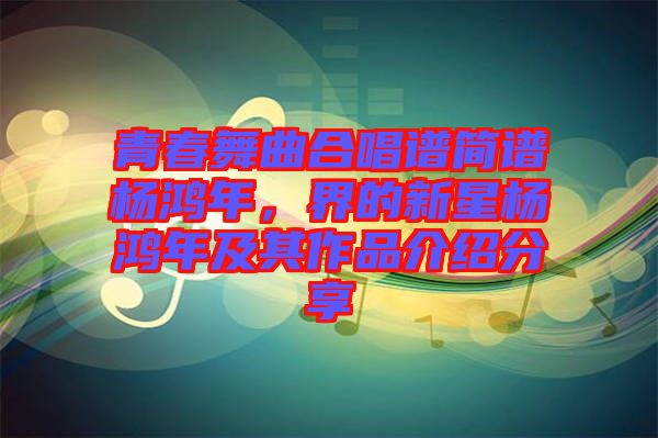 青春舞曲合唱譜簡譜楊鴻年，界的新星楊鴻年及其作品介紹分享
