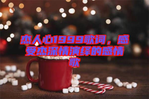 杰人心1999歌詞，感受杰深情演繹的感情歌