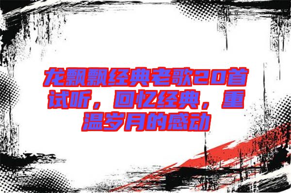 龍飄飄經(jīng)典老歌20首試聽(tīng)，回憶經(jīng)典，重溫歲月的感動(dòng)