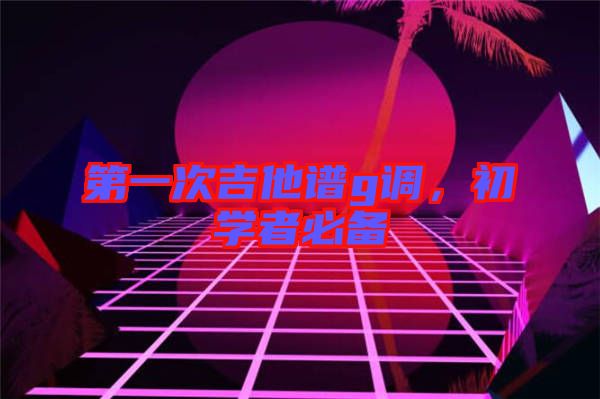 第一次吉他譜g調(diào)，初學(xué)者必備