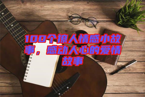 100個(gè)撩人情感小故事，感動(dòng)人心的愛情故事