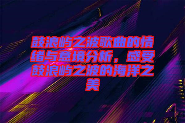 鼓浪嶼之波歌曲的情緒與意境分析，感受鼓浪嶼之波的海洋之美