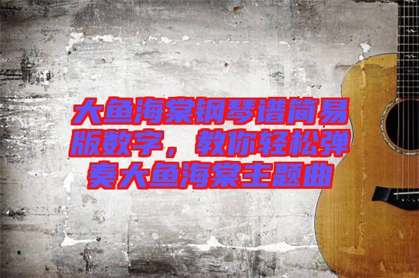 大魚海棠鋼琴譜簡(jiǎn)易版數(shù)字，教你輕松彈奏大魚海棠主題曲