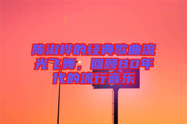 陳淑樺的經(jīng)典歌曲流光飛舞，回顧80年代的流行音樂(lè)