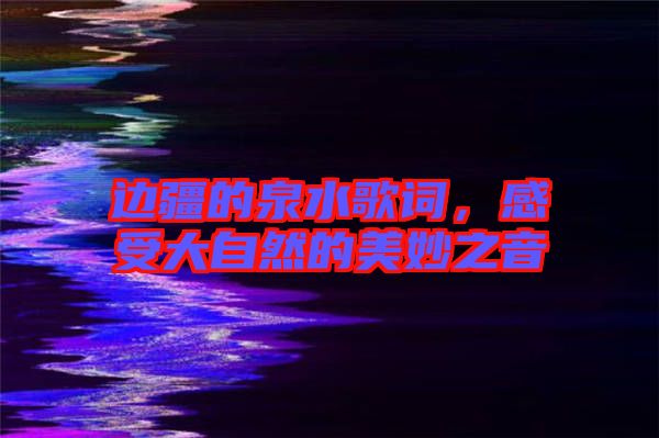 邊疆的泉水歌詞，感受大自然的美妙之音