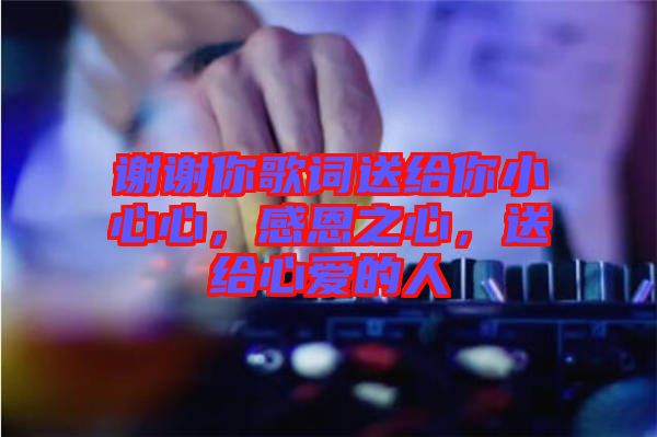 謝謝你歌詞送給你小心心，感恩之心，送給心愛(ài)的人