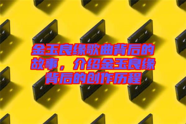 金玉良緣歌曲背后的故事，介紹金玉良緣背后的創(chuàng)作歷程