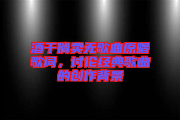 酒干倘賣無(wú)歌曲原唱歌詞，討論經(jīng)典歌曲的創(chuàng)作背景