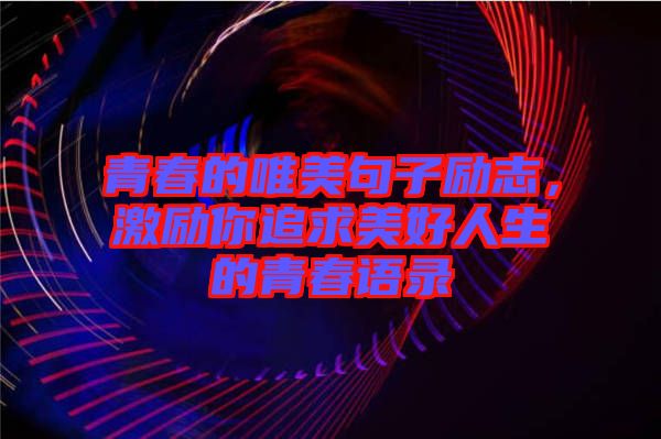 青春的唯美句子勵志，激勵你追求美好人生的青春語錄