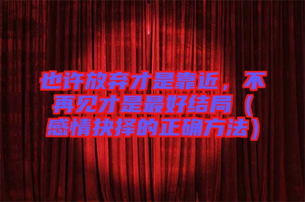 也許放棄才是靠近，不再見才是最好結(jié)局（感情抉擇的正確方法）