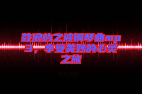 鼓浪嶼之波鋼琴曲mp3，享受美妙的心靈之旅